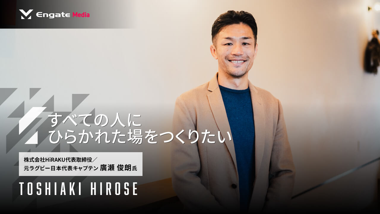 すべての人にひらかれた場をつくりたい 株式会社ＨｉＲＡＫＵ 代表取締役 / 元ラグビー日本代表 廣瀬 俊朗 氏 | Engate Media